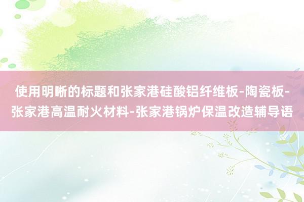 使用明晰的标题和张家港硅酸铝纤维板-陶瓷板-张家港高温耐火材料-张家港锅炉保温改造辅导语